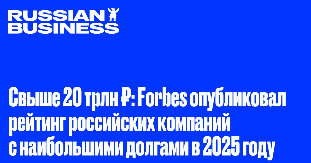 Свыше 20 трлн ₽: Forbes опубликовал рейтинг российских компаний с наибольшими долгами в 2025 году