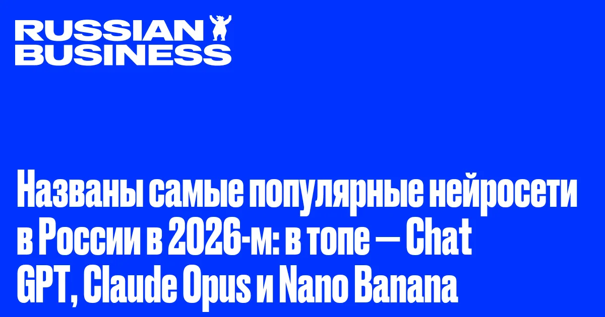 Названы самые популярные нейросети в России в 2026-м: в топе — Chat GPT, Claude Opus и Nano Banana