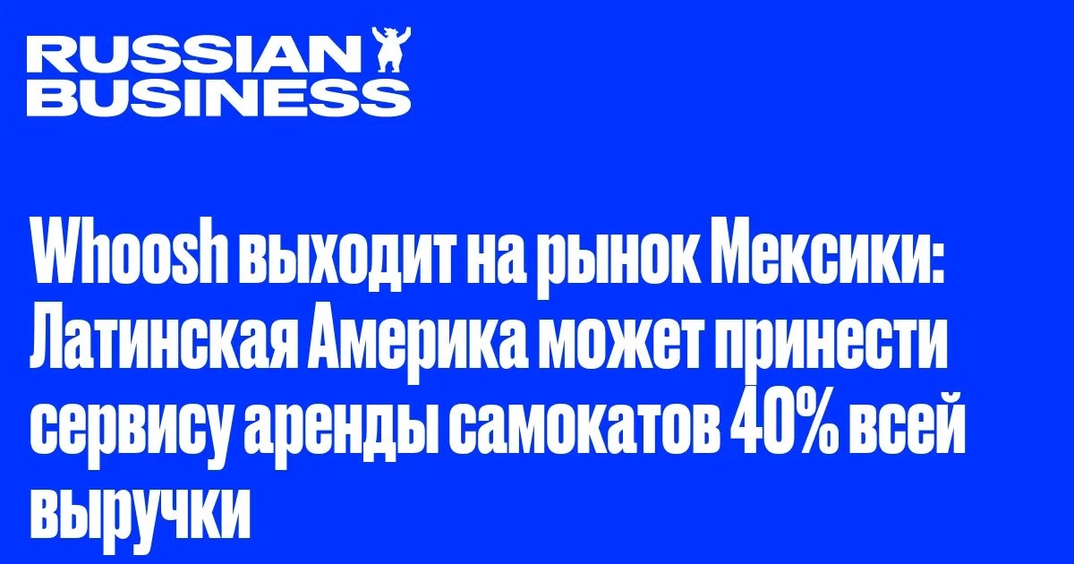 Whoosh выходит на рынок Мексики: Латинская Америка может принести сервису аренды самокатов 40% всей выручки