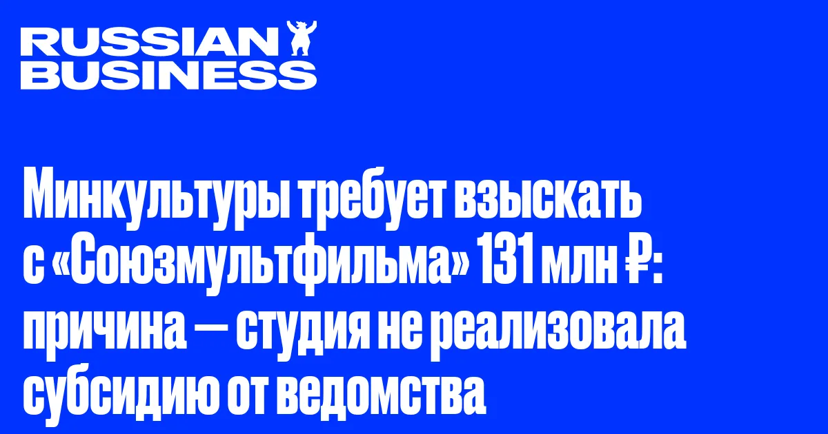 Минкультуры требует взыскать с «Союзмультфильма» 131 млн ₽: причина — студия не реализовала субсидию от ведомства