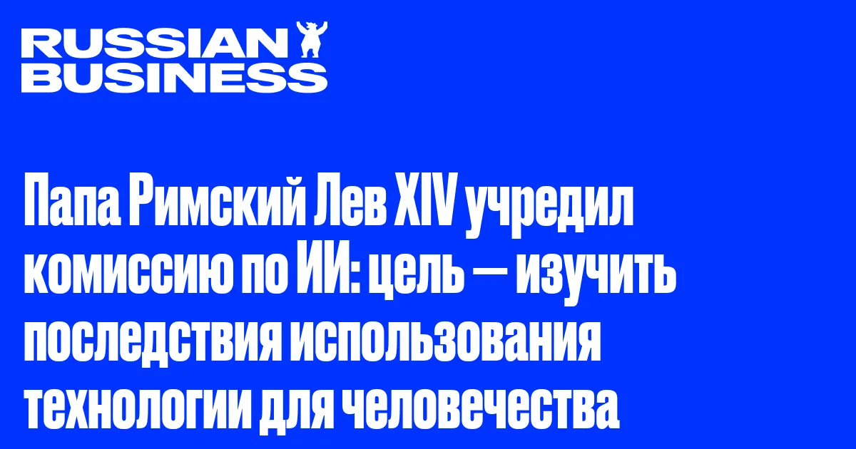 Папа Римский Лев XIV учредил комиссию по ИИ: цель — изучить последствия использования технологии для человечества