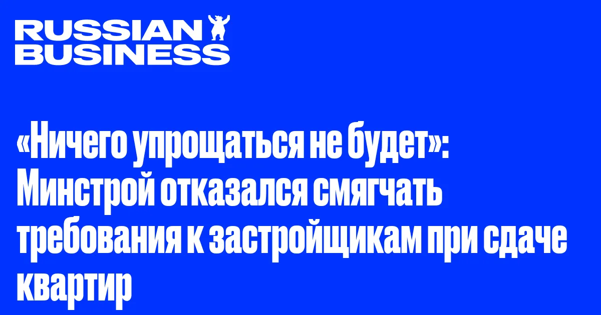 «Ничего упрощаться не будет»: Минстрой отказался смягчать требования к застройщикам при сдаче квартир