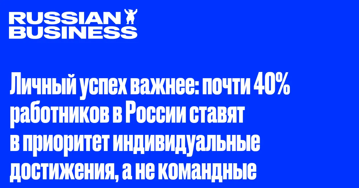 Личный успех важнее: почти 40% работников в России ставят в приоритет индивидуальные достижения, а не командные