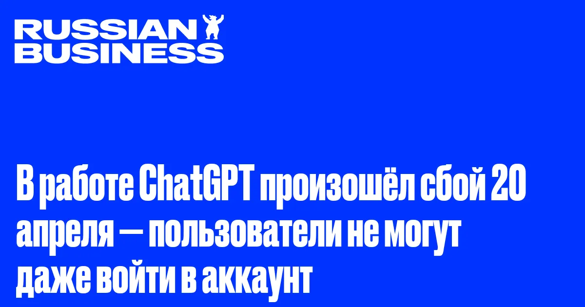 В работе ChatGPT произошёл сбой 20 апреля — пользователи не могут даже войти в аккаунт