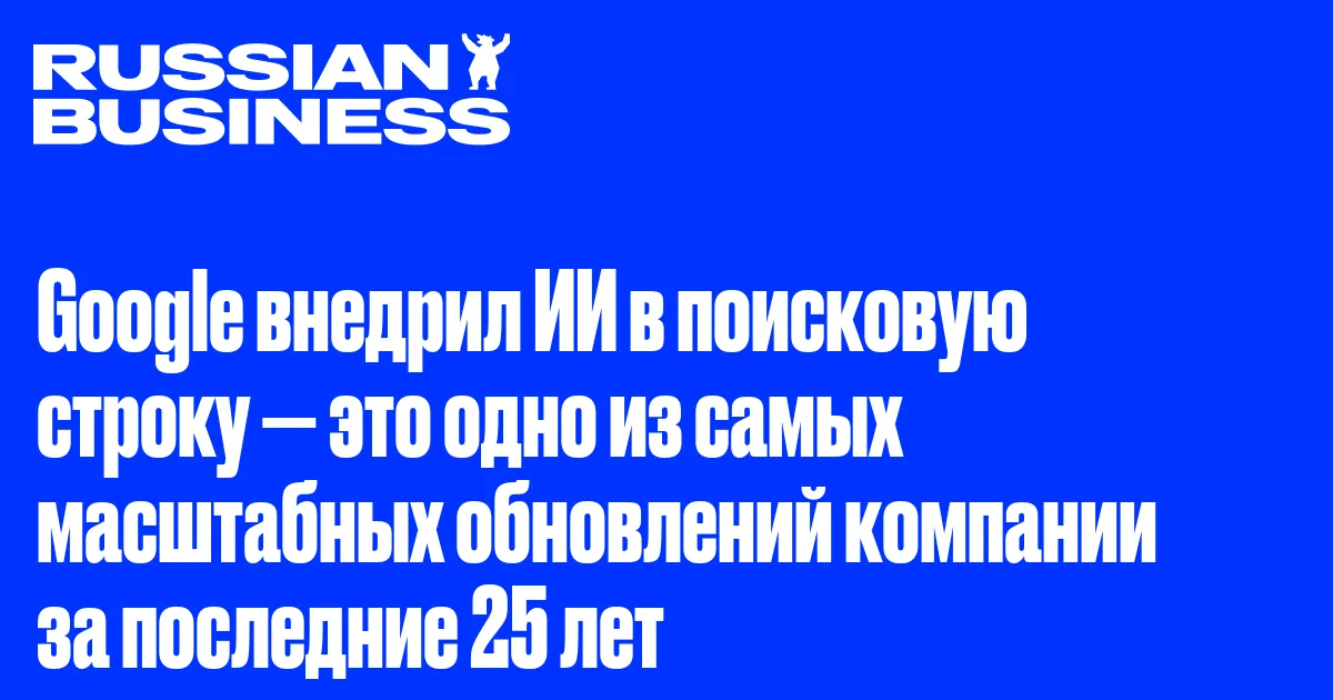 Google внедрил ИИ в поисковую строку — это одно из самых масштабных обновлений компании за последние 25 лет