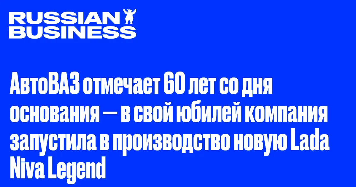АвтоВАЗ отмечает 60 лет со дня основания — в свой юбилей компания запустила в производство новую Lada Niva Legend