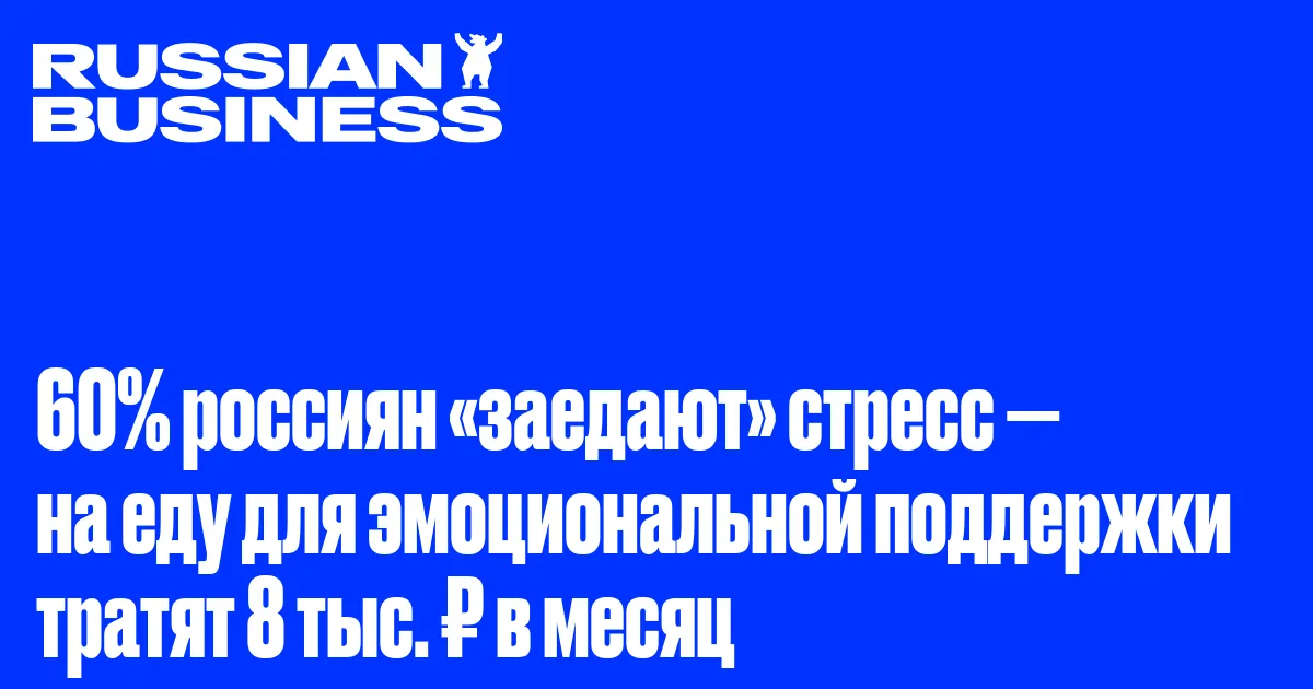 60% россиян «заедают» стресс — на еду для эмоциональной поддержки тратят 8 тыс. ₽ в месяц