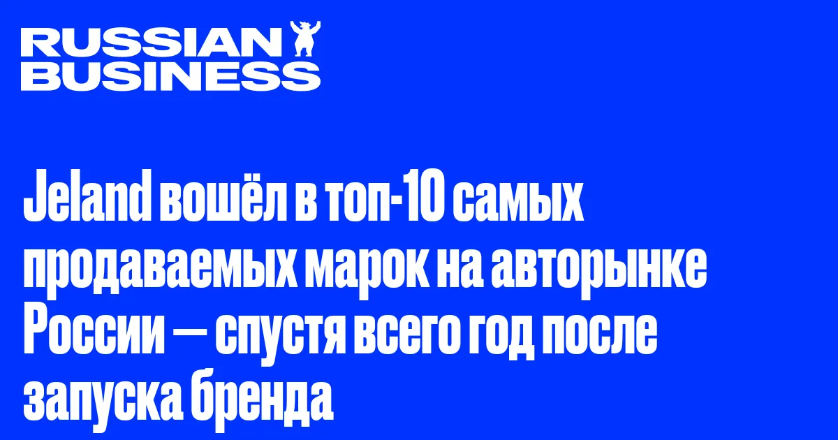 Jeland вошёл в топ-10 самых продаваемых марок на авторынке России — спустя всего год после запуска бренда