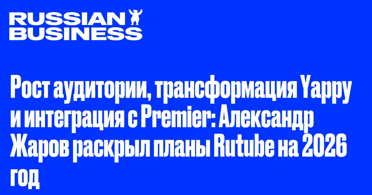 Рост аудитории, трансформация Yappy и интеграция с Premier: Александр Жаров раскрыл планы Rutube на 2026 год