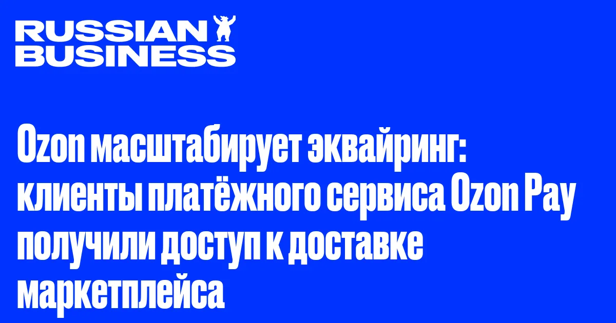 Ozon масштабирует эквайринг: клиенты платёжного сервиса Ozon Pay получили доступ к доставке маркетплейса