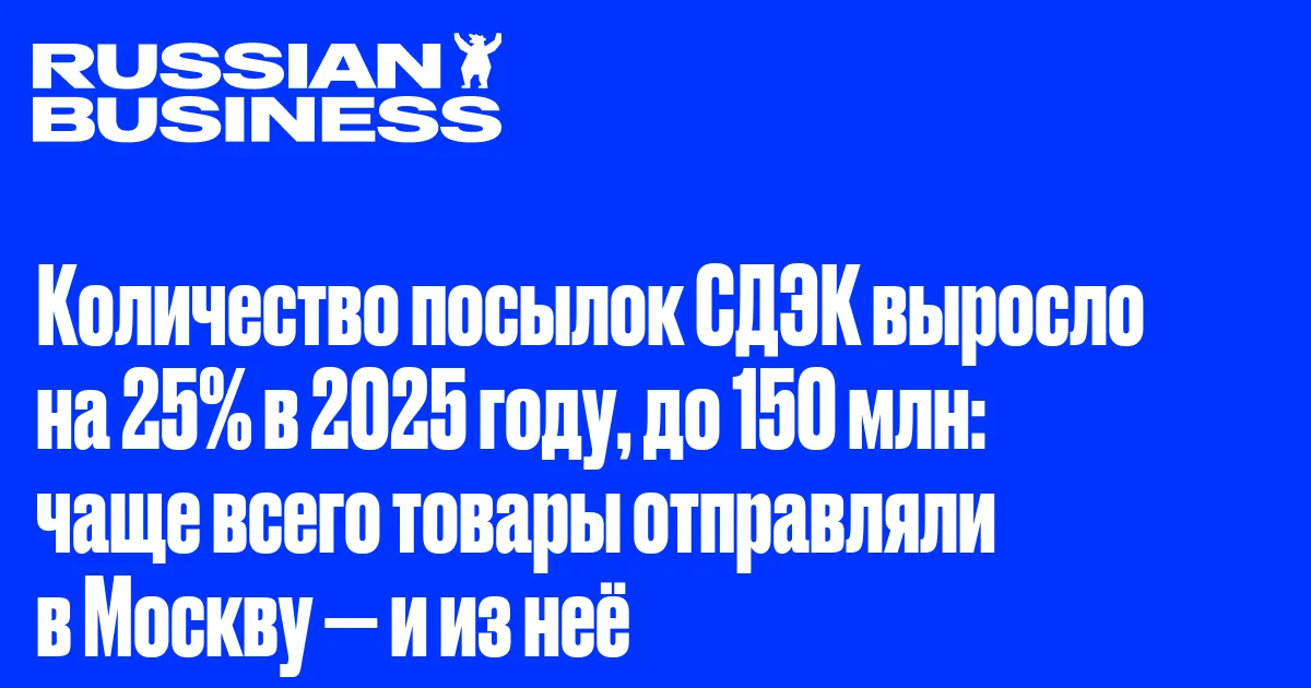 Количество посылок СДЭК выросло на 25% в 2025 году, до 150 млн: чаще всего товары отправляли в Москву — и из неё