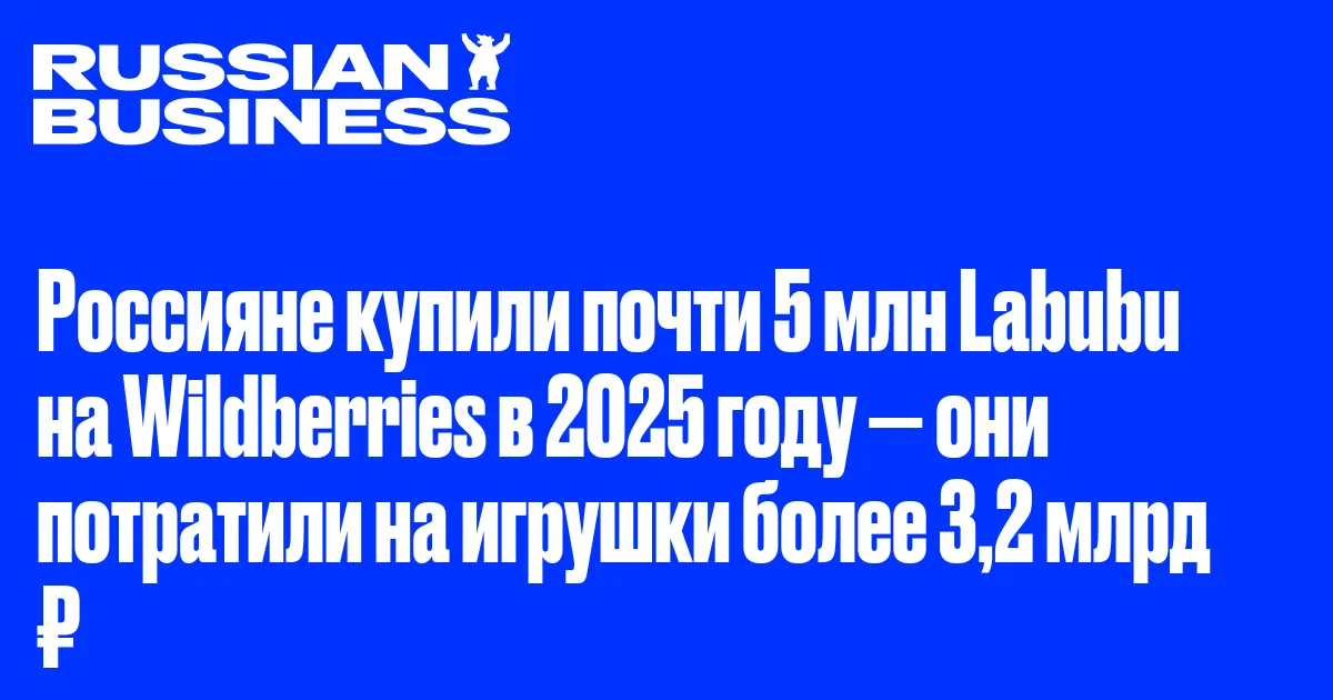 Россияне купили почти 5 млн Labubu на Wildberries в 2025 году — они потратили на игрушки более 3,2 млрд ₽