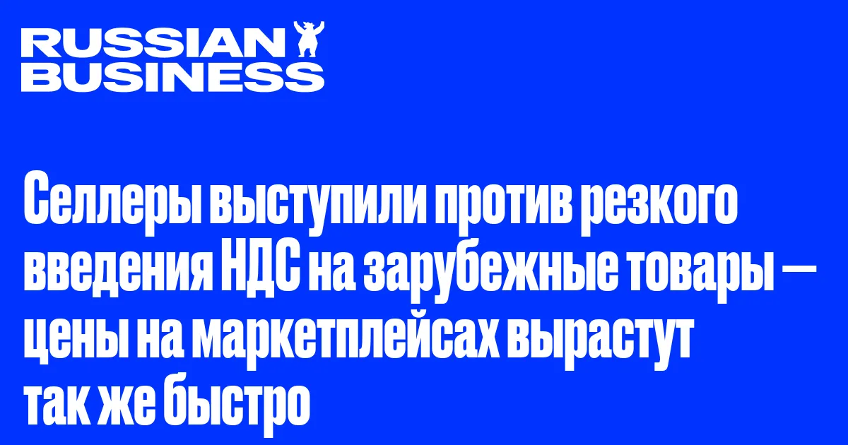 Селлеры выступили против резкого введения НДС на зарубежные товары — цены на маркетплейсах вырастут так же быстро