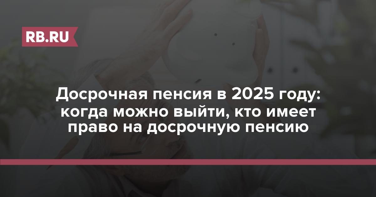 Досрочная пенсия в 2025 году: когда можно выйти, кто имеет право на досрочную пенсию