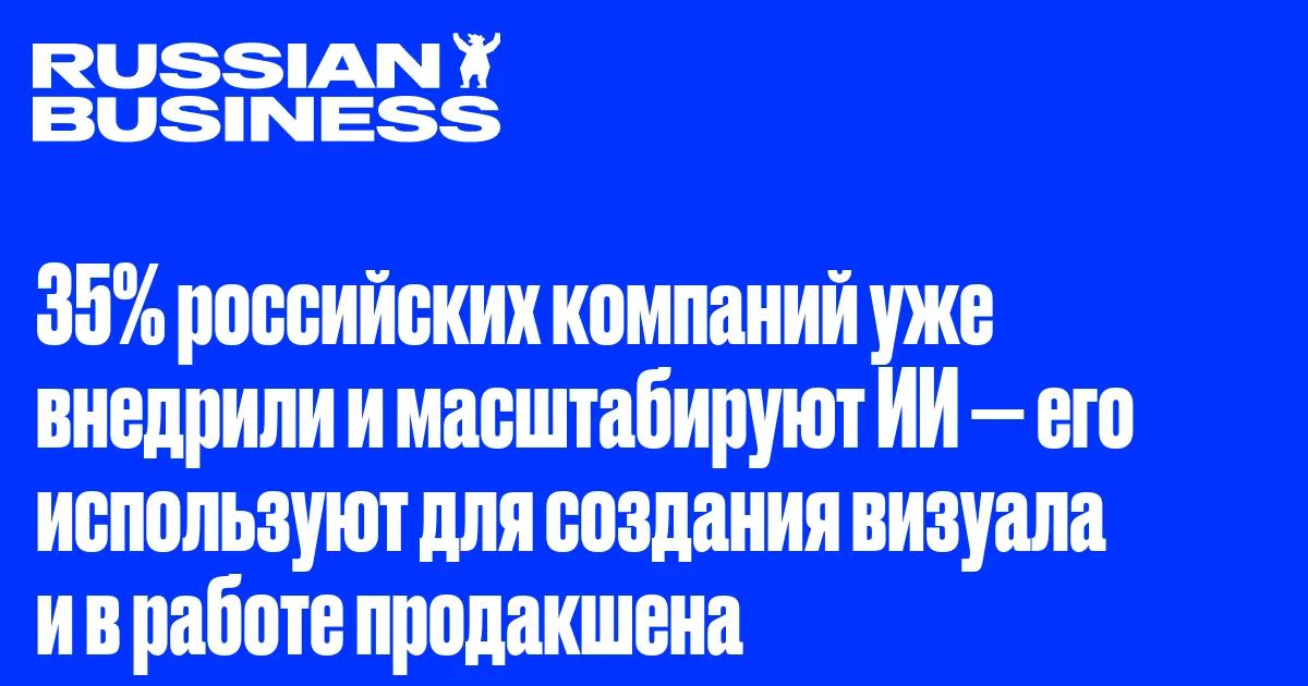 35% российских компаний уже внедрили и масштабируют ИИ — его используют для создания визуала и в работе продакшена