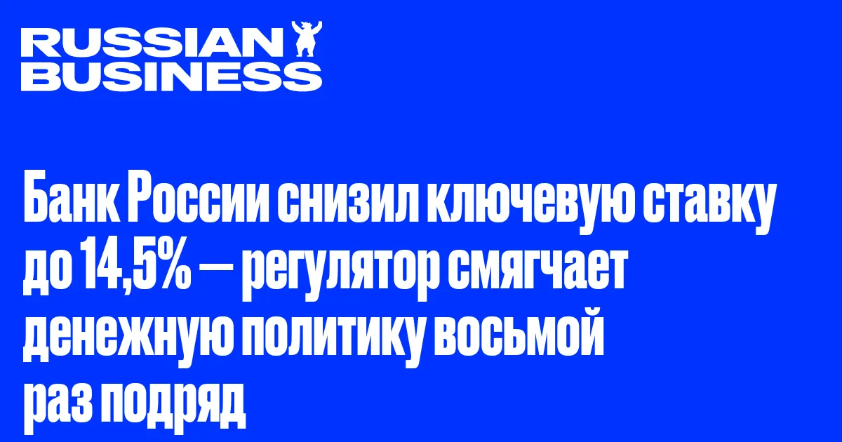 Банк России снизил ключевую ставку до 14,5% — регулятор смягчает денежную политику восьмой раз подряд