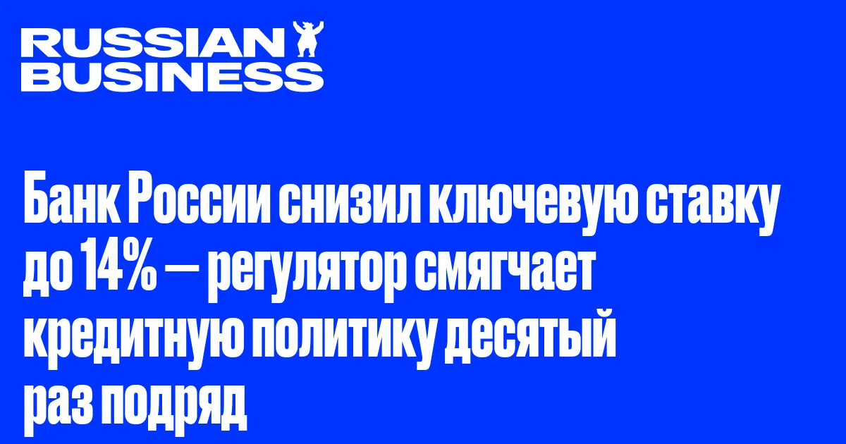 Банк России снизил ключевую ставку до 14% — регулятор смягчает кредитную политику десятый раз подряд