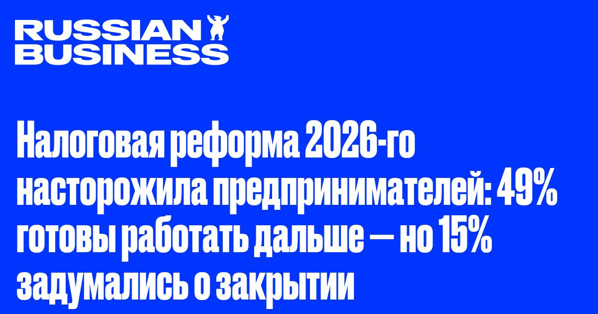 Налоговая реформа 2026-го насторожила предпринимателей: 49% готовы работать дальше — но 15% задумались о закрытии