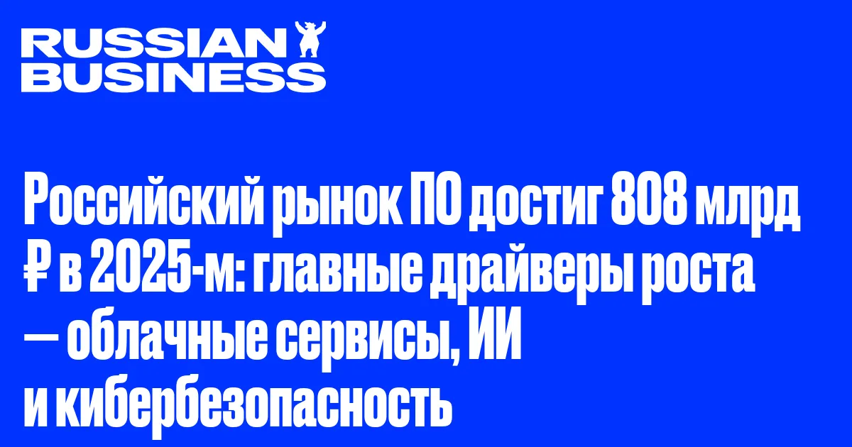 Российский рынок ПО достиг 808 млрд ₽ в 2025-м: главные драйверы роста — облачные сервисы, ИИ и кибербезопасность