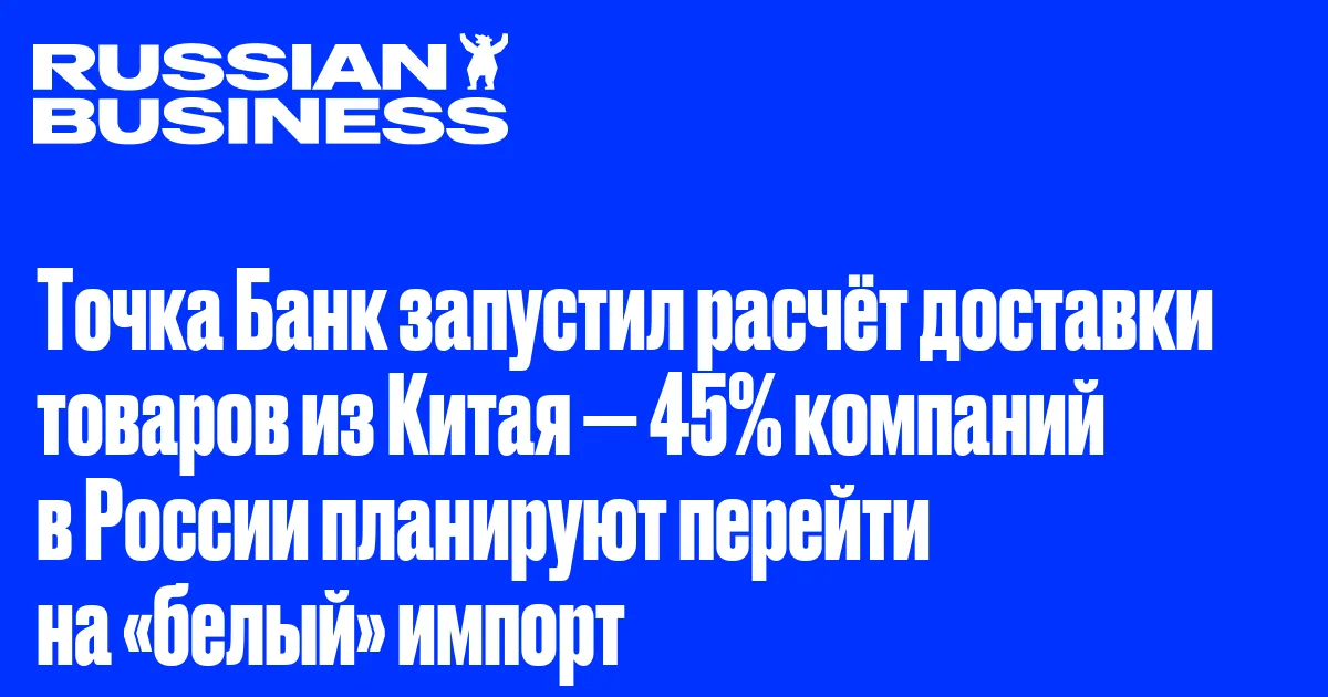 Точка Банк запустил расчёт доставки товаров из Китая — 45% компаний в России планируют перейти на «белый» импорт