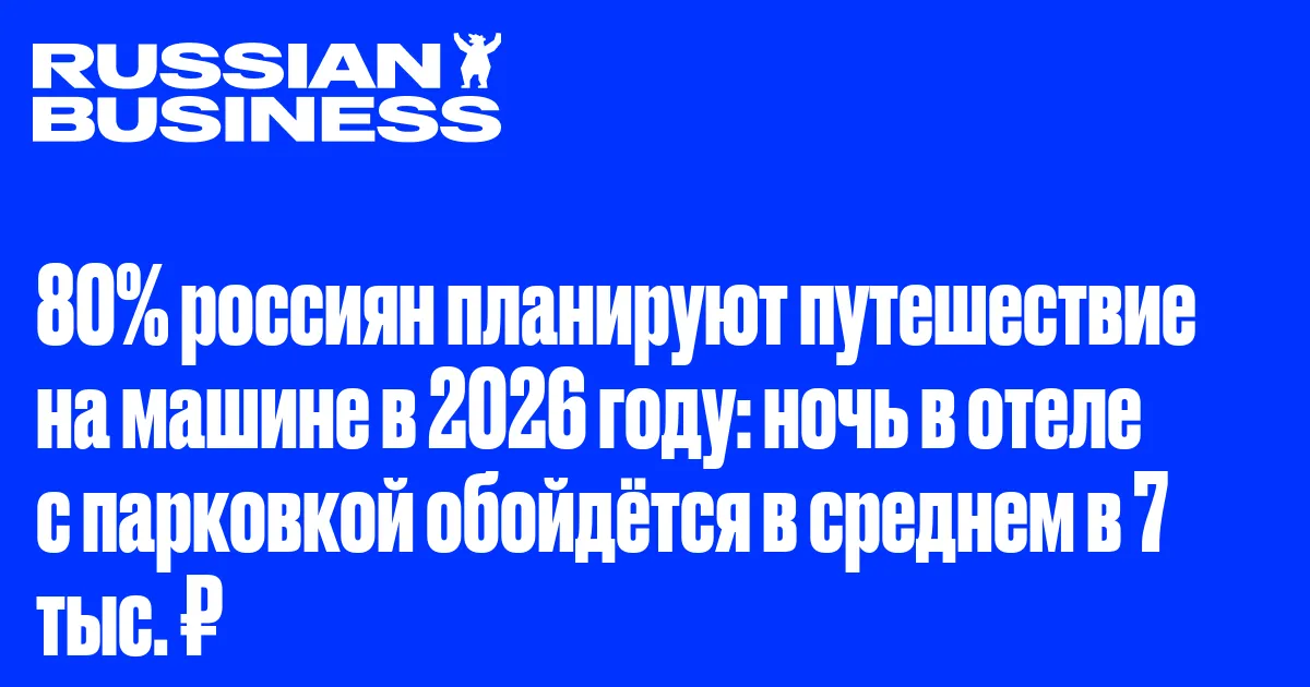 80% россиян планируют путешествие на машине в 2026 году: ночь в отеле с парковкой обойдётся в среднем в 7 тыс. ₽