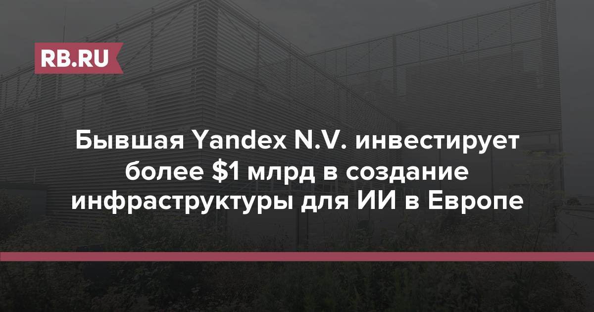 Бывшая Yandex N.V. инвестирует более $1 млрд в создание инфраструктуры для ИИ в Европе