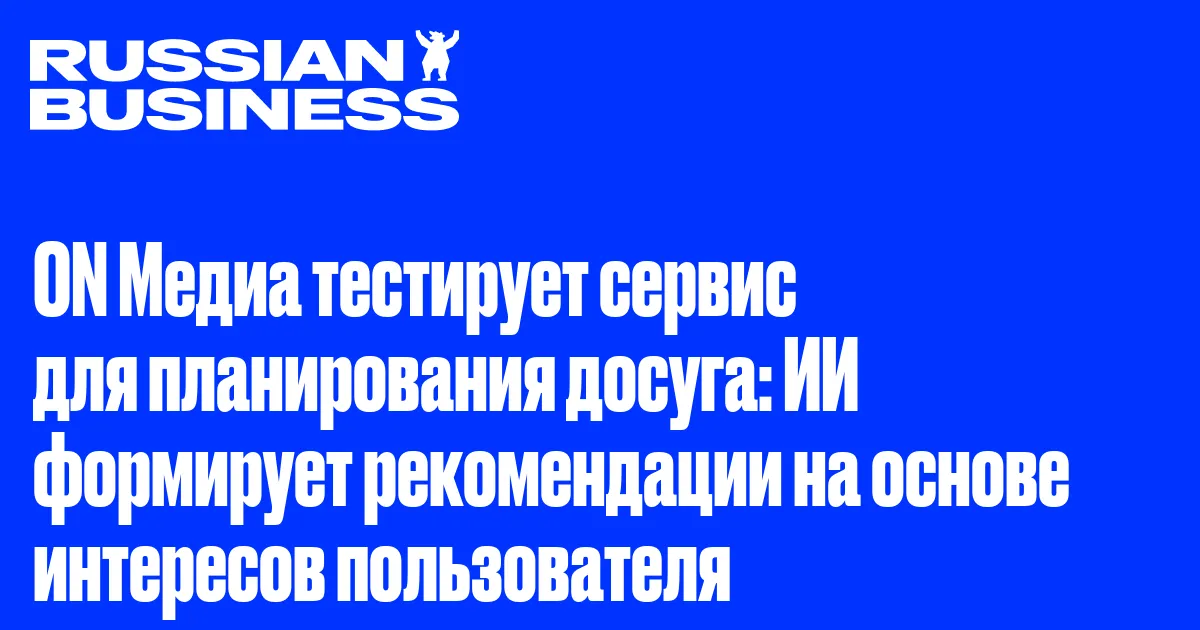 ON Медиа тестирует сервис для планирования досуга: ИИ формирует рекомендации на основе интересов пользователя