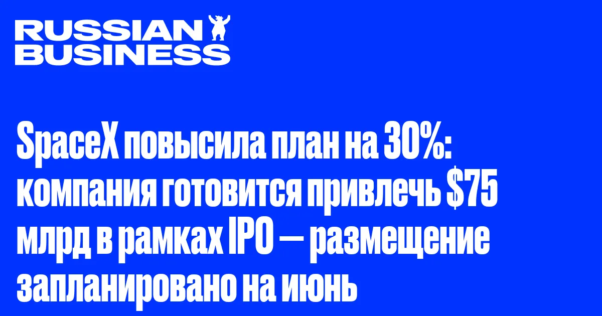 SpaceX повысила план на 30%: компания готовится привлечь $75 млрд в рамках IPO — размещение запланировано на июнь