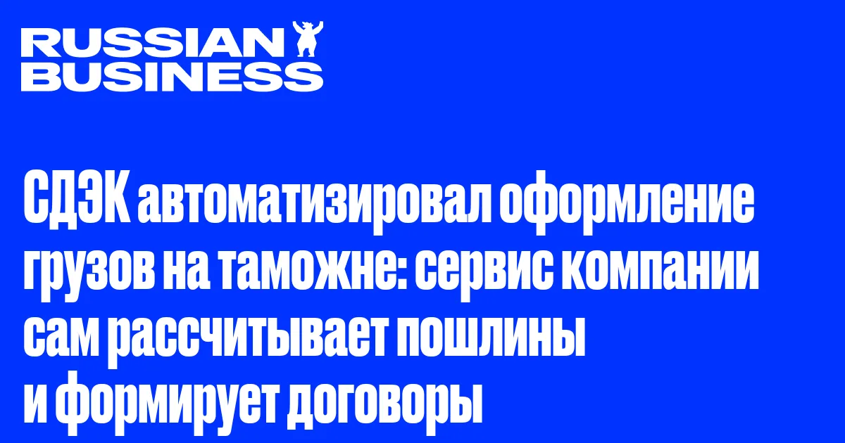 СДЭК автоматизировал оформление грузов на таможне: сервис компании сам рассчитывает пошлины и формирует договоры