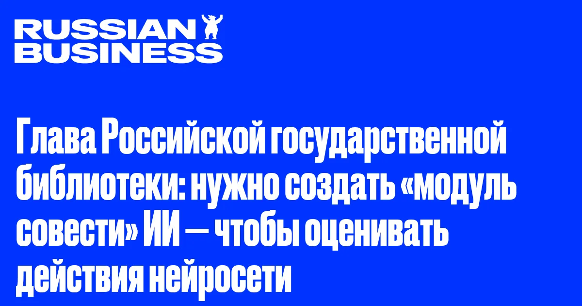 Глава Российской государственной библиотеки: нужно создать «модуль совести» ИИ — чтобы оценивать действия нейросети
