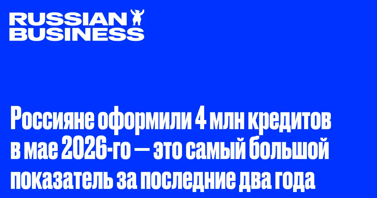 Россияне оформили 4 млн кредитов в мае 2026-го — это самый большой показатель за последние два года