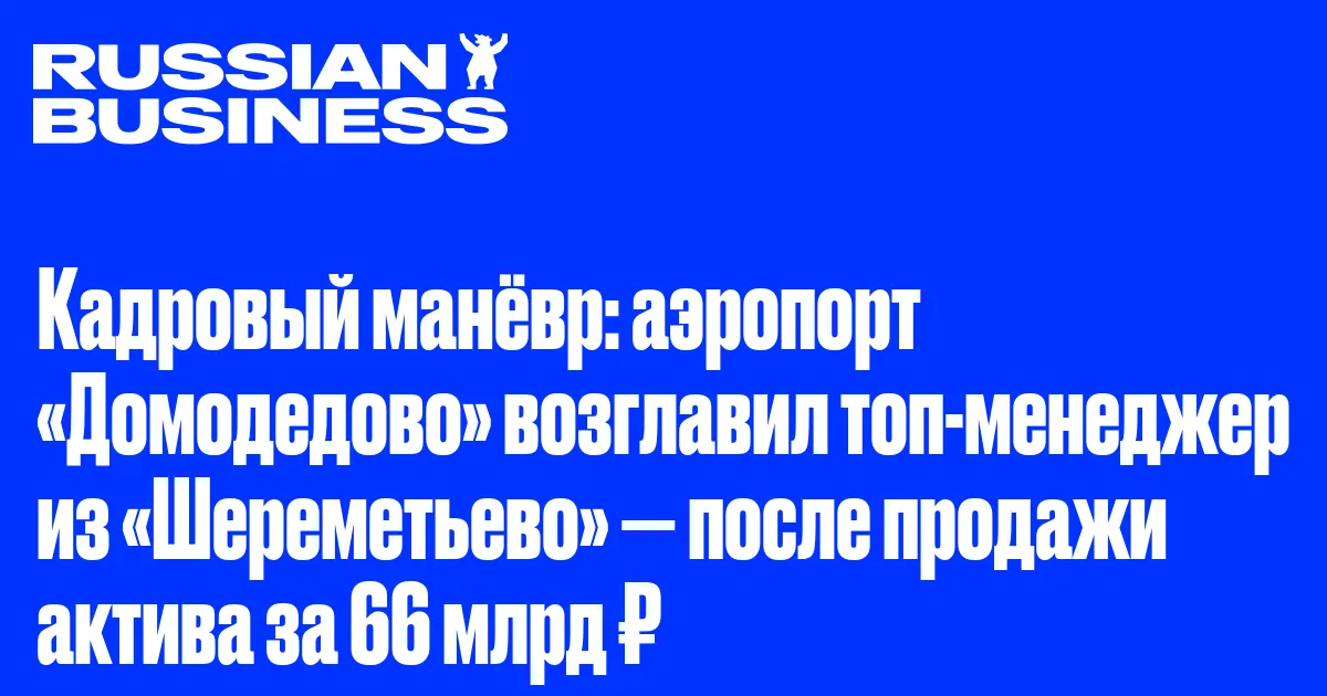 Кадровый манёвр: аэропорт «Домодедово» возглавил топ-менеджер из «Шереметьево» — после продажи актива за 66 млрд ₽