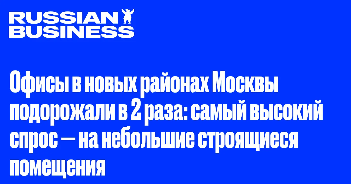 Офисы в новых районах Москвы подорожали в 2 раза: самый высокий спрос — на небольшие строящиеся помещения