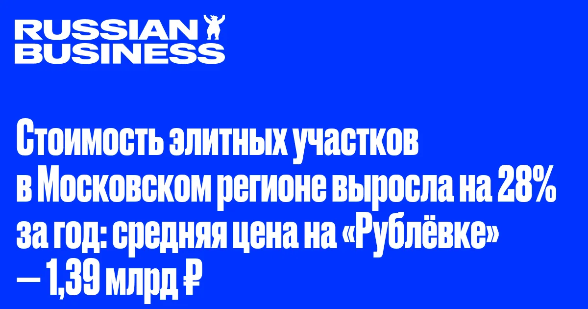 Стоимость элитных участков в Московском регионе выросла на 28% за год: средняя цена на «Рублёвке» — 1,39 млрд ₽