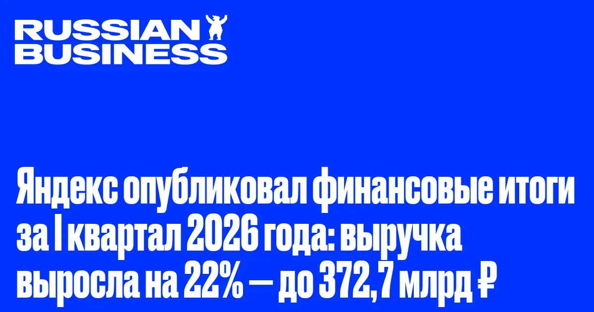 Яндекс опубликовал финансовые итоги за I квартал 2026 года: выручка выросла на 22% — до 372,7 млрд ₽