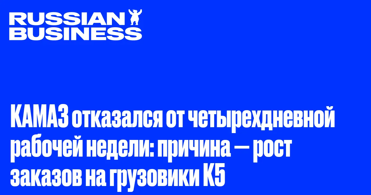 КАМАЗ отказался от четырехдневной рабочей недели: причина — рост заказов на грузовики К5