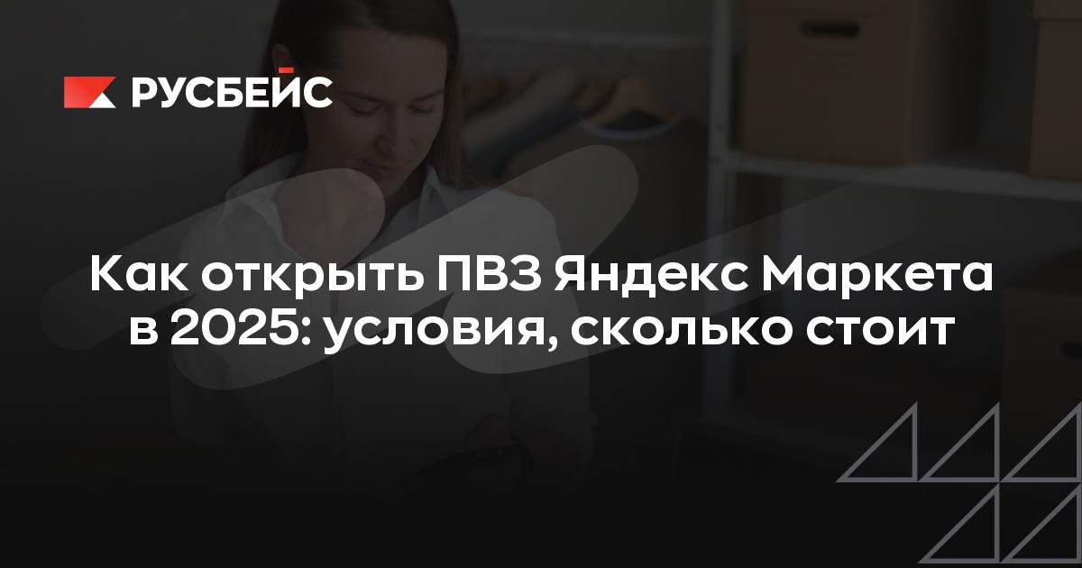 Как открыть ПВЗ Яндекс Маркета в 2025: условия, сколько стоит