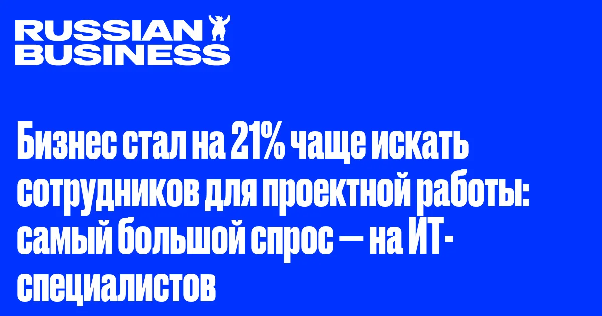 Бизнес стал на 21% чаще искать сотрудников для проектной работы: самый большой спрос — на ИТ-специалистов