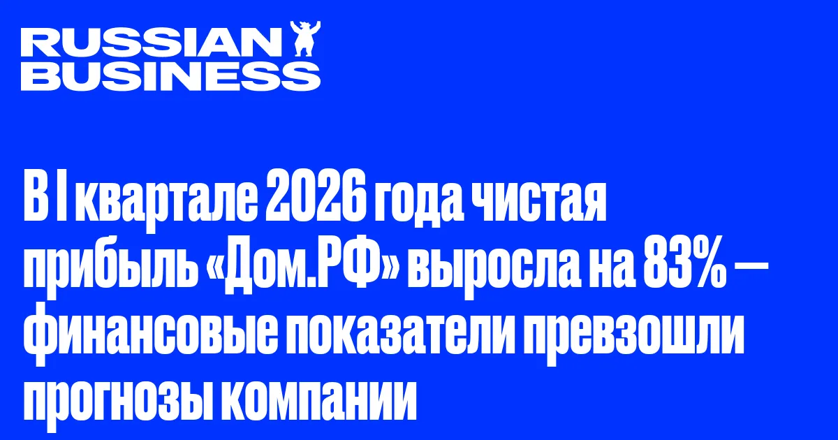 В I квартале 2026 года чистая прибыль «Дом.РФ» выросла на 83% — финансовые показатели превзошли прогнозы компании