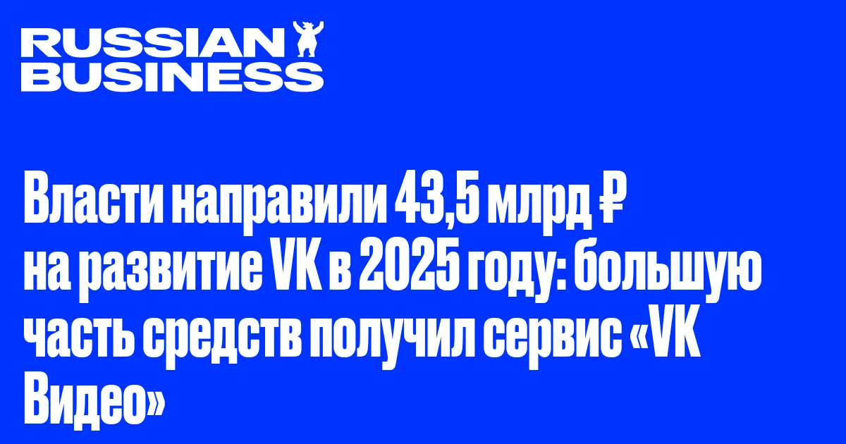 Власти направили 43,5 млрд ₽ на развитие VK в 2025 году: большую часть средств получил сервис «VK Видео»