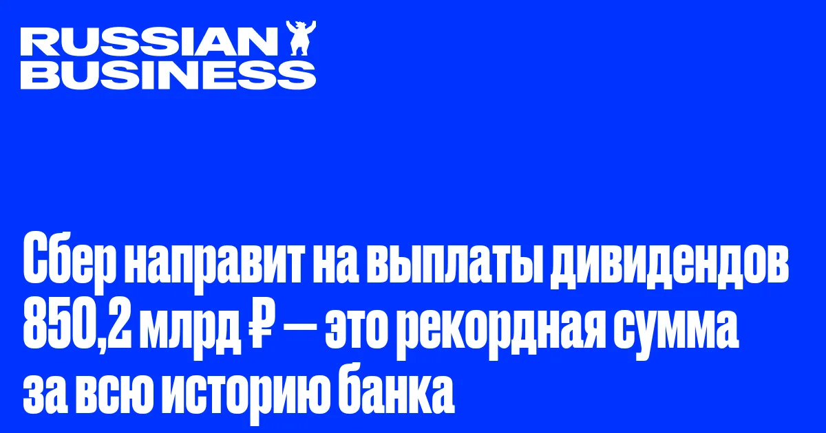 Сбер направит на выплаты дивидендов 850,2 млрд ₽ — это рекордная сумма за всю историю банка