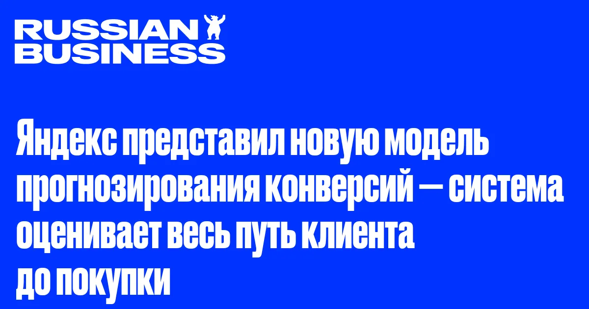 Яндекс представил новую модель прогнозирования конверсий — система оценивает весь путь клиента до покупки