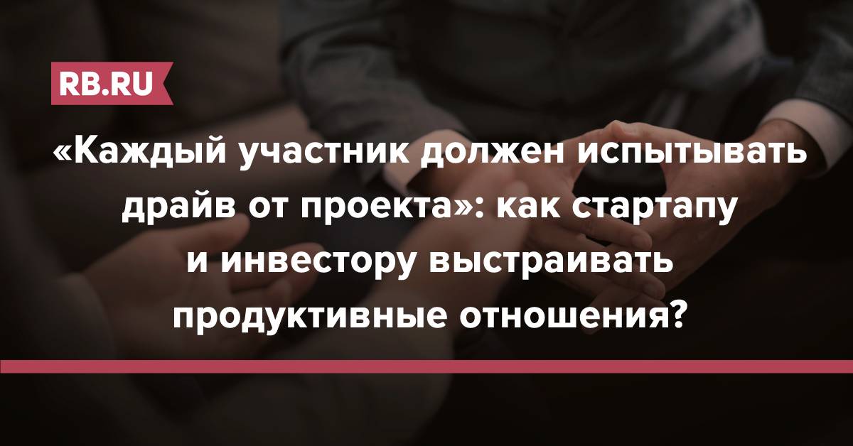 «Каждый участник должен испытывать драйв от проекта»: как стартапу и инвестору выстраивать продуктивные отношения? | RB.RU