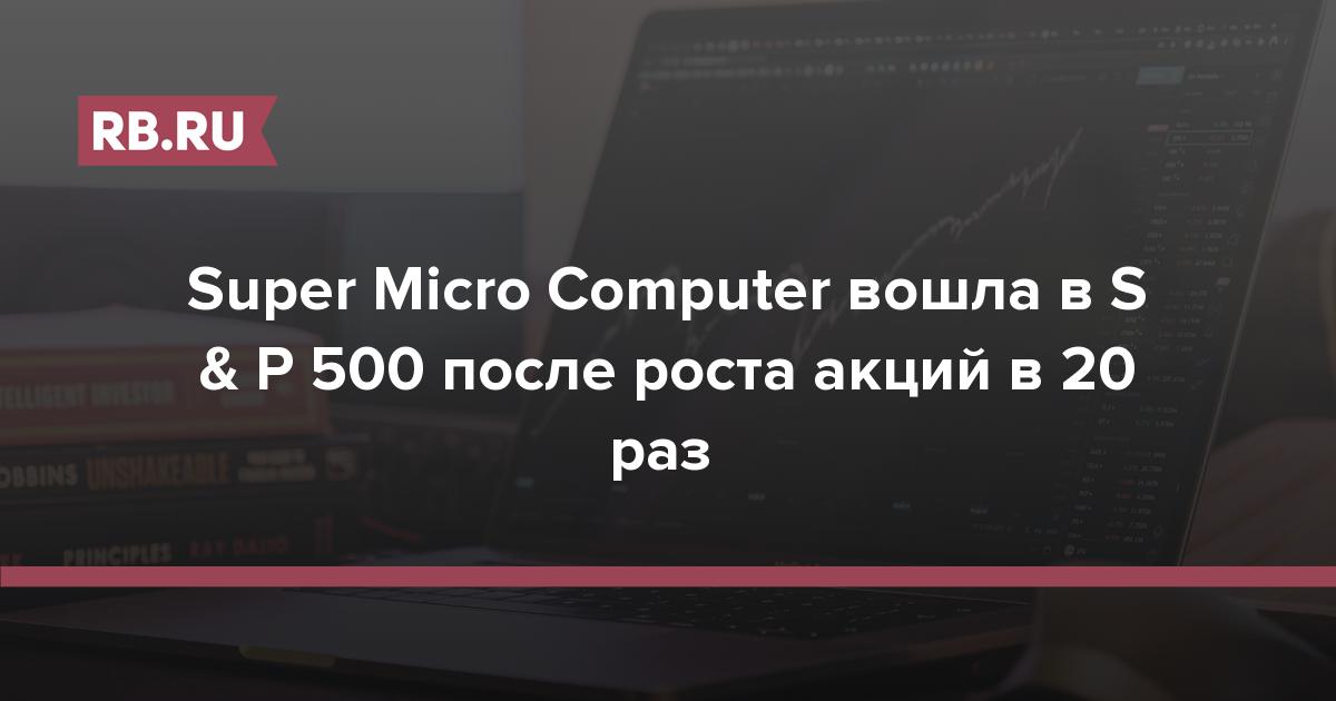 Super Micro Computer вошла в S & P 500 после роста акций в 20 раз