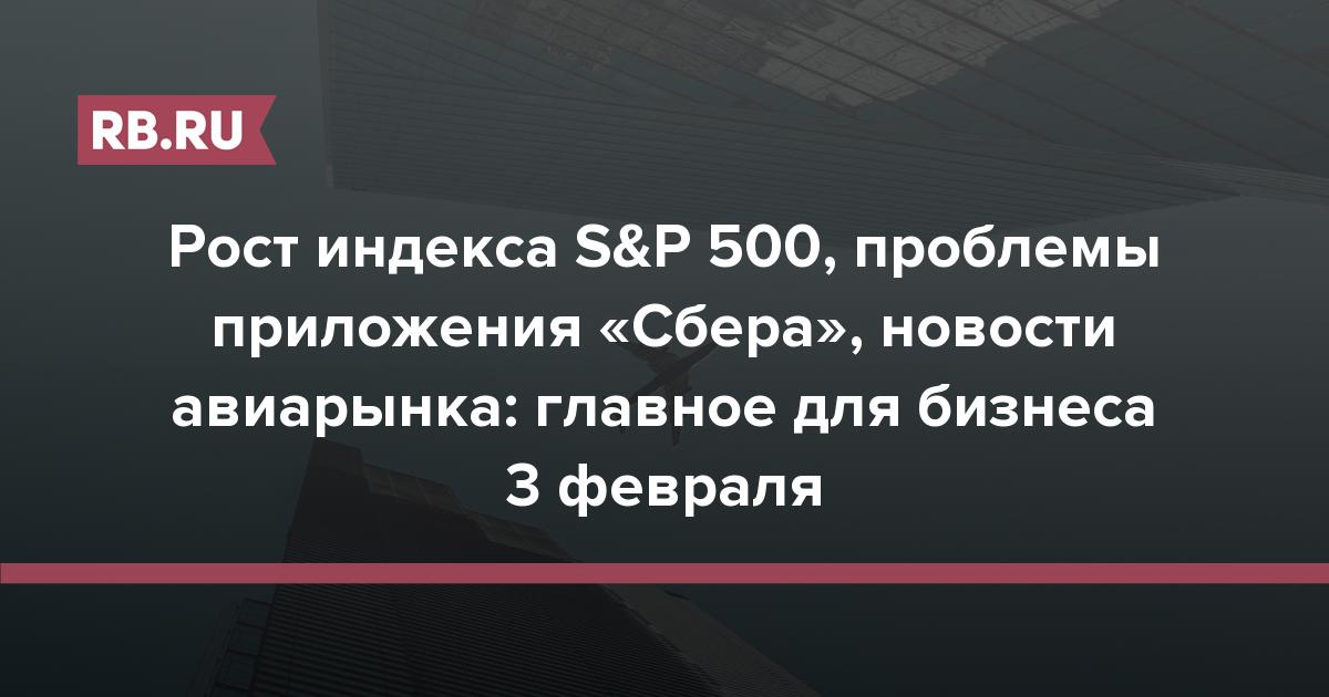 Рост индекса S&P 500, проблемы приложения «Сбера», новости авиарынка: главное для бизнеса 3 февраля