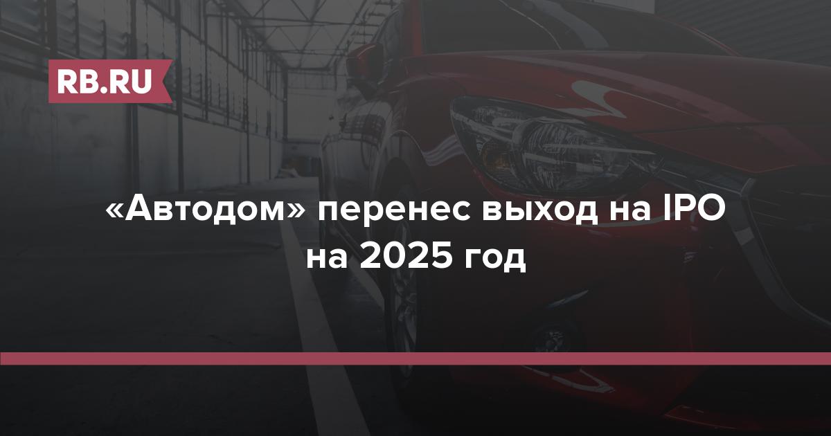 «Автодом» перенес выход на IPO на 2025 год RB.RU