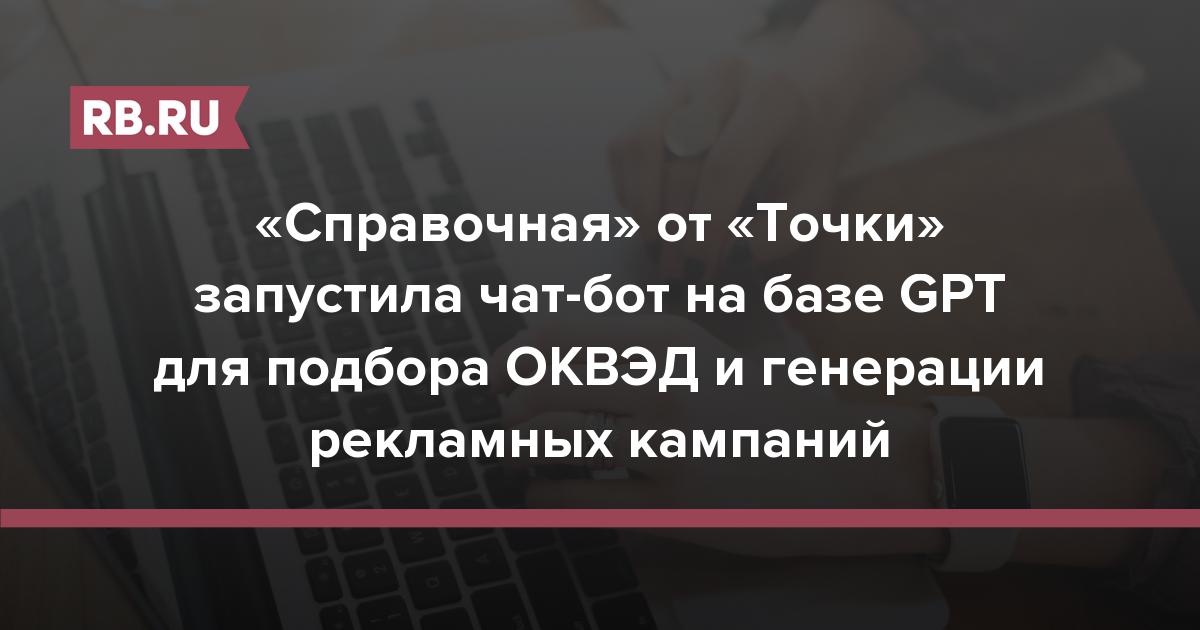 «Справочная» от «Точки» запустила чат-бот на базе GPT для подбора ОКВЭД и генерации рекламных кампаний | RB.RU