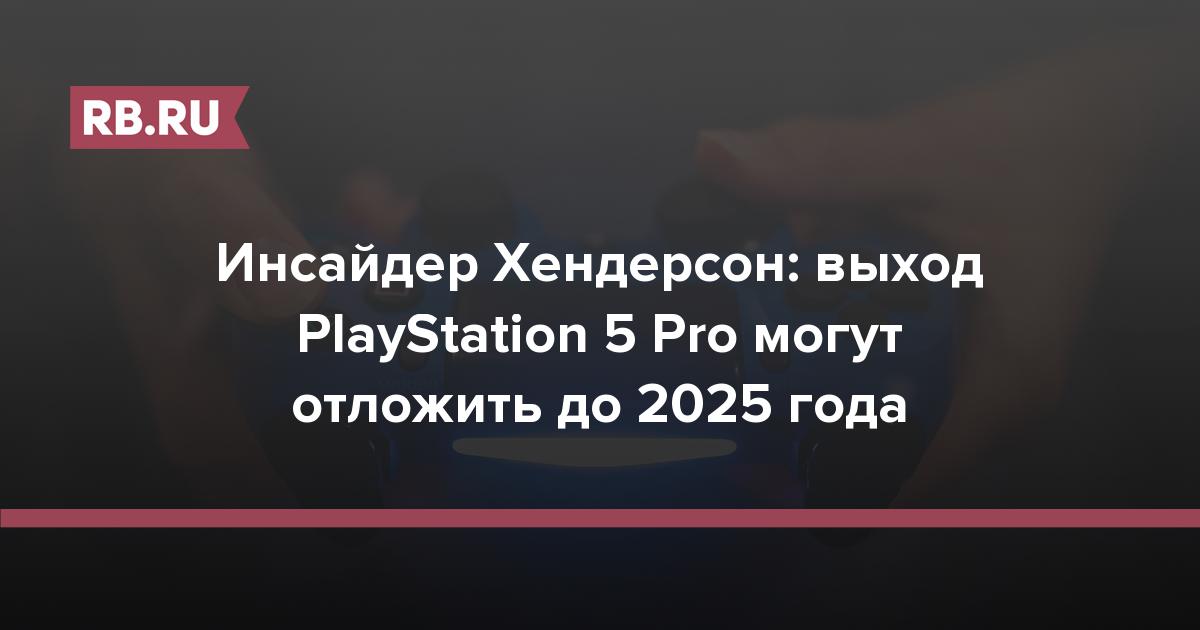 Инсайдер Хендерсон: выход PlayStation 5 Pro могут отложить до 2025 года