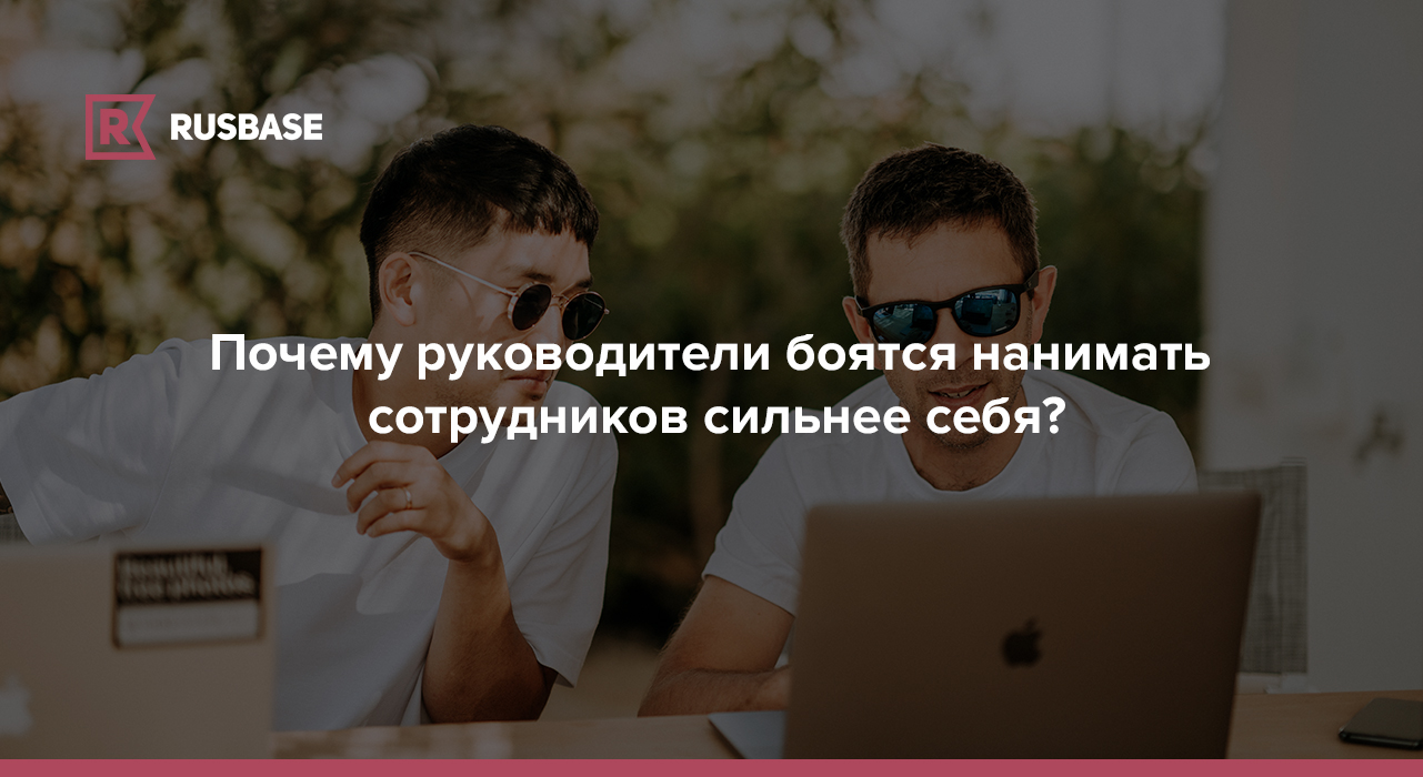 Почему руководители боятся нанимать сотрудников сильнее себя? | RB.RU