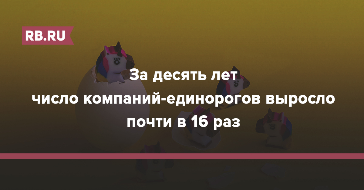 За десять лет число компаний-единорогов выросло почти в 16 раз